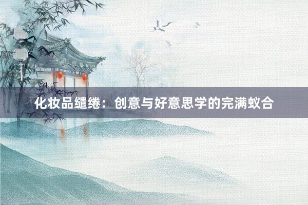 化妆品缱绻：创意与好意思学的完满蚁合