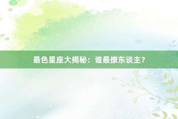 最色星座大揭秘：谁最撩东谈主？
