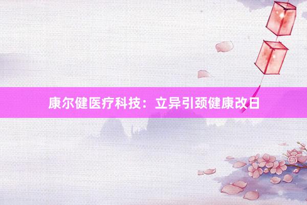 康尔健医疗科技：立异引颈健康改日