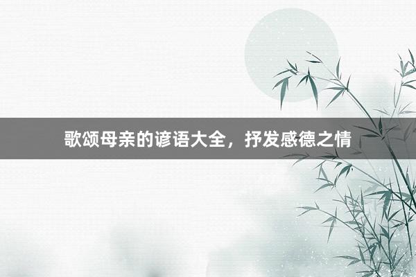 歌颂母亲的谚语大全，抒发感德之情